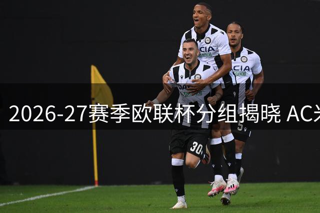 2026-27赛季欧联杯分组揭晓 AC米兰遭遇葡超豪门
